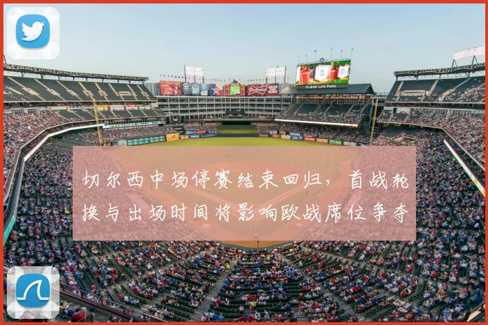 切尔西中场停赛结束回归，首战轮换与出场时间将影响欧战席位争夺