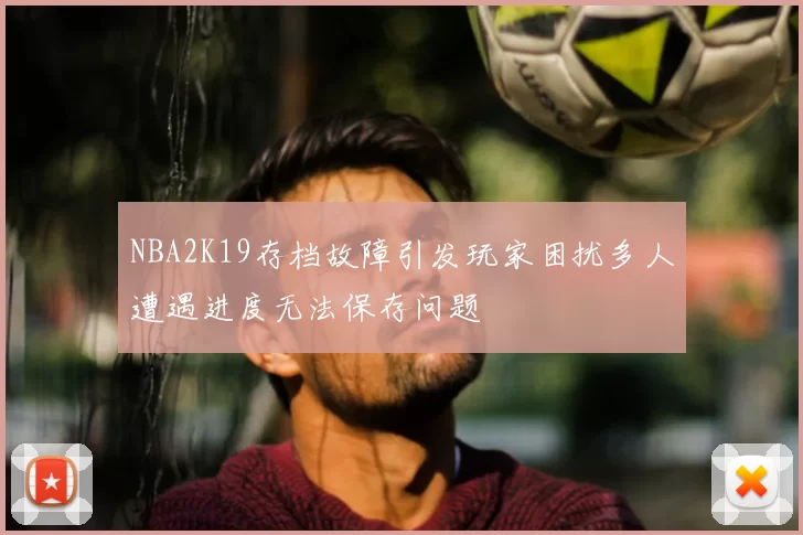 NBA2K19存档故障引发玩家困扰多人遭遇进度无法保存问题