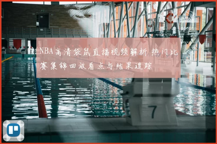 NBA高清袋鼠直播视频解析 热门比赛集锦回放看点与结果追踪