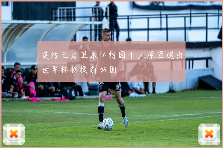 英格兰后卫本怀特因个人原因退出世界杯将提前回国