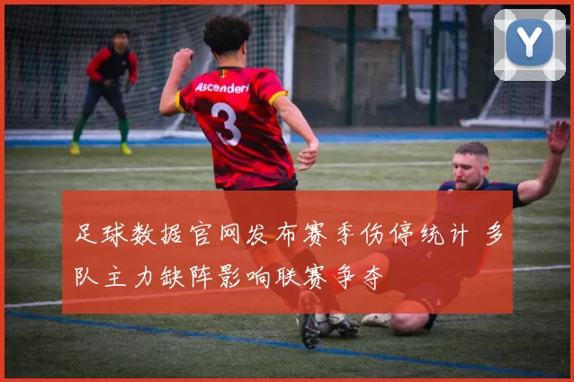 足球数据官网发布赛季伤停统计 多队主力缺阵影响联赛争夺