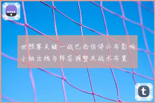 世预赛关键一战巴西伤停公布影响小组出线与阵容调整及战术布置