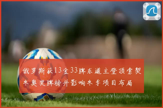 俄罗斯获13金33牌东道主登顶索契冬奥奖牌榜并影响冬季项目布局