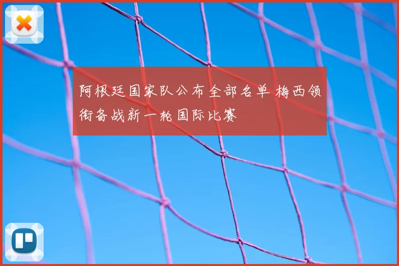 阿根廷国家队公布全部名单 梅西领衔备战新一轮国际比赛