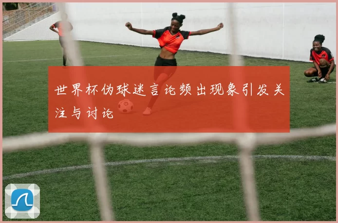 世界杯伪球迷言论频出现象引发关注与讨论