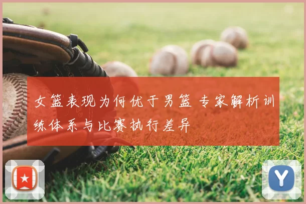 女篮表现为何优于男篮 专家解析训练体系与比赛执行差异