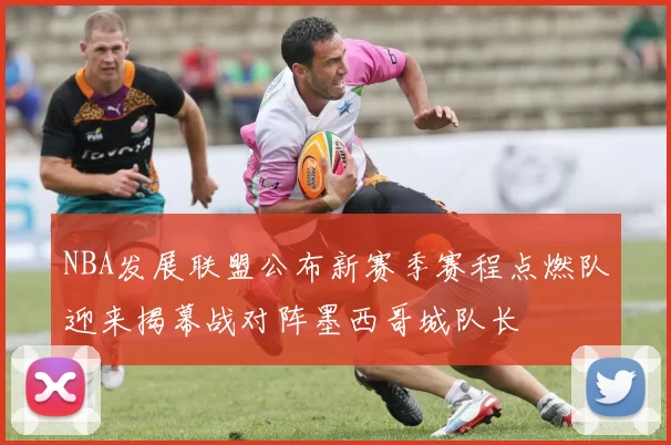 NBA发展联盟公布新赛季赛程点燃队迎来揭幕战对阵墨西哥城队长