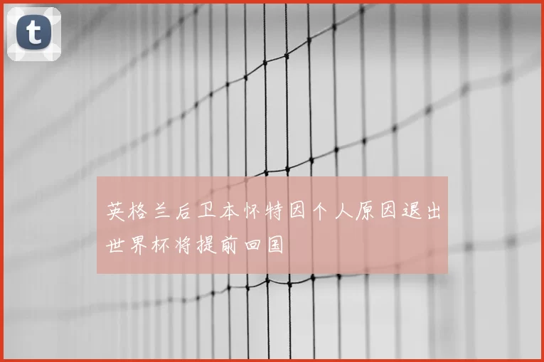 英格兰后卫本怀特因个人原因退出世界杯将提前回国