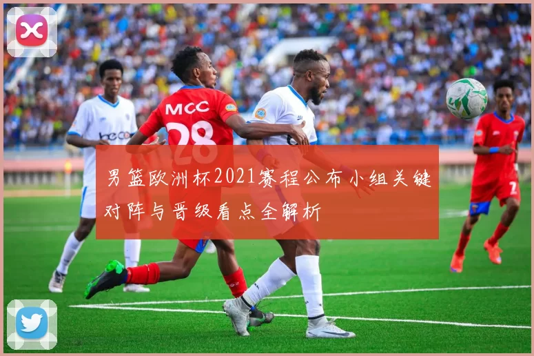 男篮欧洲杯2021赛程公布小组关键对阵与晋级看点全解析