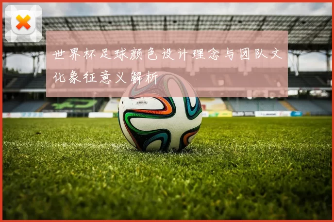 世界杯足球颜色设计理念与团队文化象征意义解析
