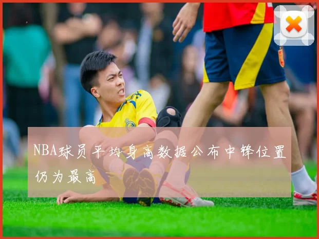 NBA球员平均身高数据公布中锋位置仍为最高