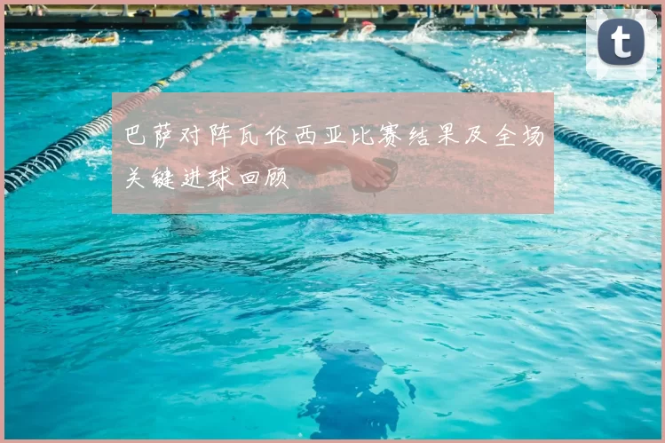 巴萨对阵瓦伦西亚比赛结果及全场关键进球回顾