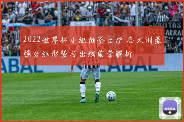 2022世界杯小组抽签出炉 各大洲豪强分组形势与出线前景解析