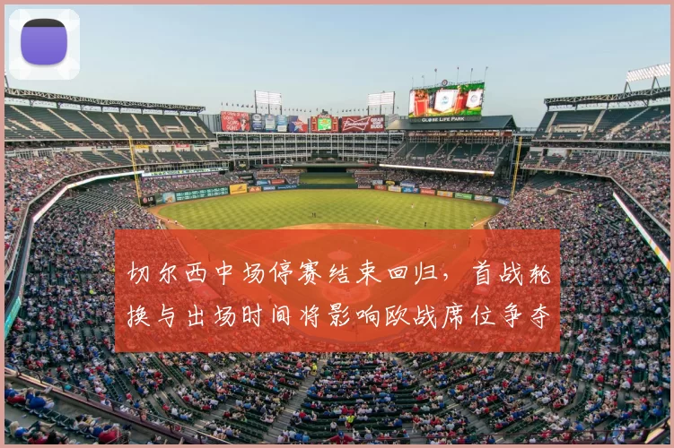 切尔西中场停赛结束回归，首战轮换与出场时间将影响欧战席位争夺