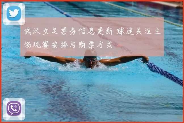 武汉女足票务信息更新 球迷关注主场观赛安排与购票方式