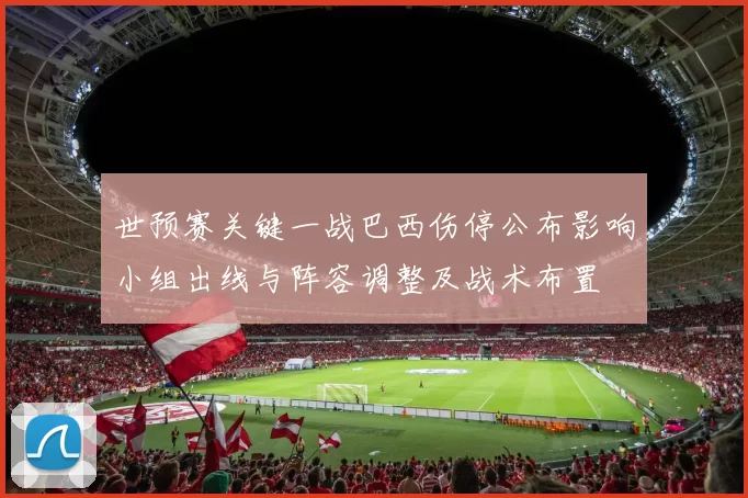 世预赛关键一战巴西伤停公布影响小组出线与阵容调整及战术布置