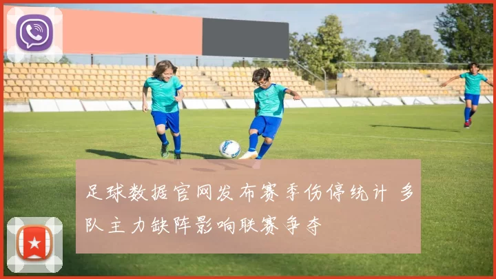 足球数据官网发布赛季伤停统计 多队主力缺阵影响联赛争夺