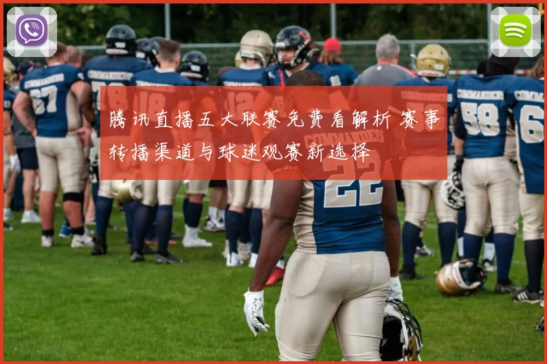 腾讯直播五大联赛免费看解析 赛事转播渠道与球迷观赛新选择