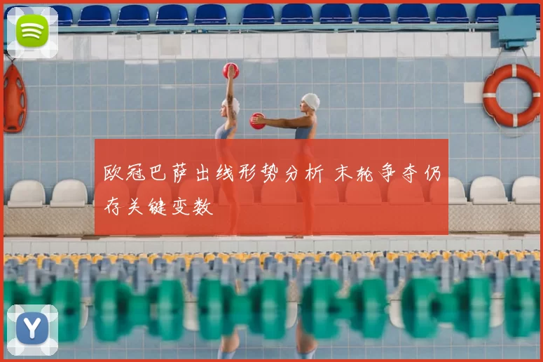 欧冠巴萨出线形势分析 末轮争夺仍存关键变数