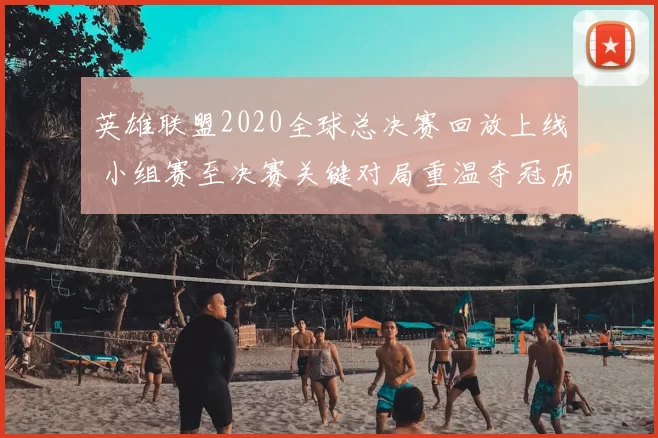 英雄联盟2020全球总决赛回放上线 小组赛至决赛关键对局重温夺冠历程