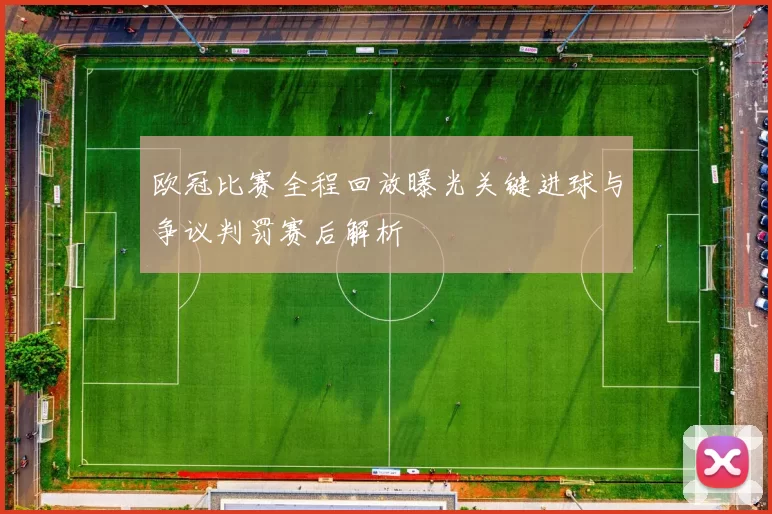 欧冠比赛全程回放曝光关键进球与争议判罚赛后解析