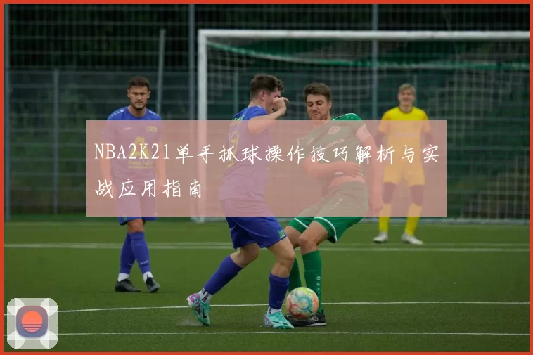 NBA2K21单手抓球操作技巧解析与实战应用指南