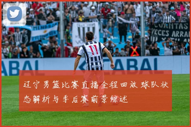 辽宁男篮比赛直播全程回放 球队状态解析与季后赛前景综述