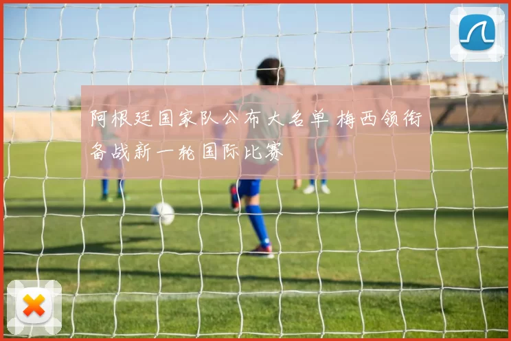 阿根廷国家队公布大名单 梅西领衔备战新一轮国际比赛