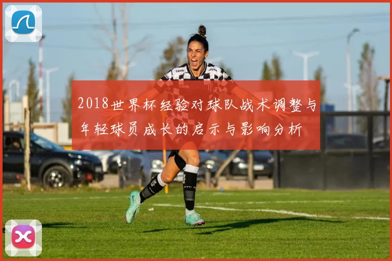 2018世界杯经验对球队战术调整与年轻球员成长的启示与影响分析