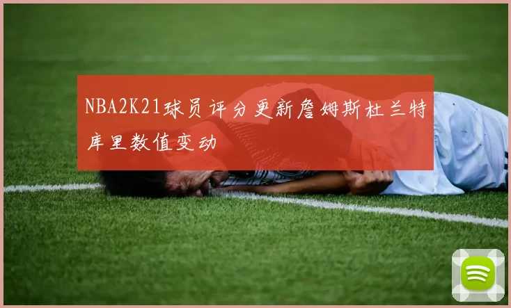 NBA2K21球员评分更新詹姆斯杜兰特库里数值变动