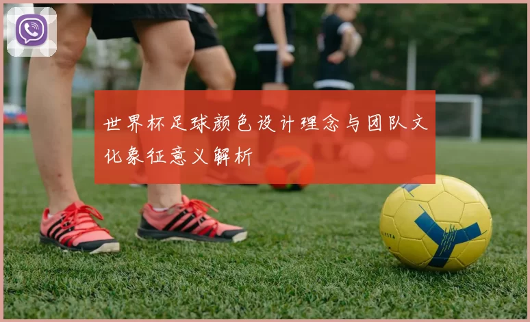 世界杯足球颜色设计理念与团队文化象征意义解析