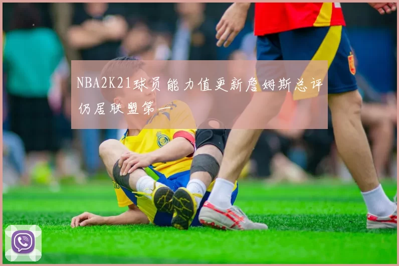 NBA2K21球员能力值更新詹姆斯总评仍居联盟第一
