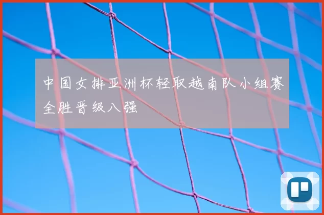 中国女排亚洲杯轻取越南队小组赛全胜晋级八强