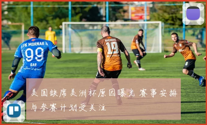 美国缺席美洲杯原因曝光 赛事安排与参赛计划受关注