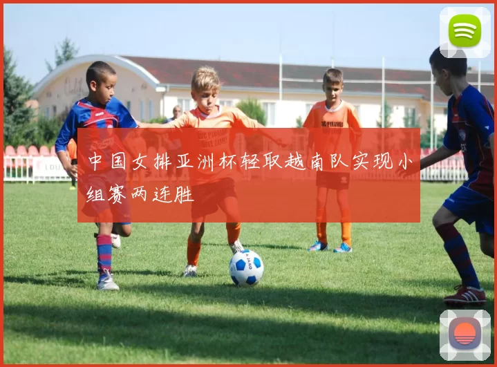 中国女排亚洲杯轻取越南队实现小组赛两连胜