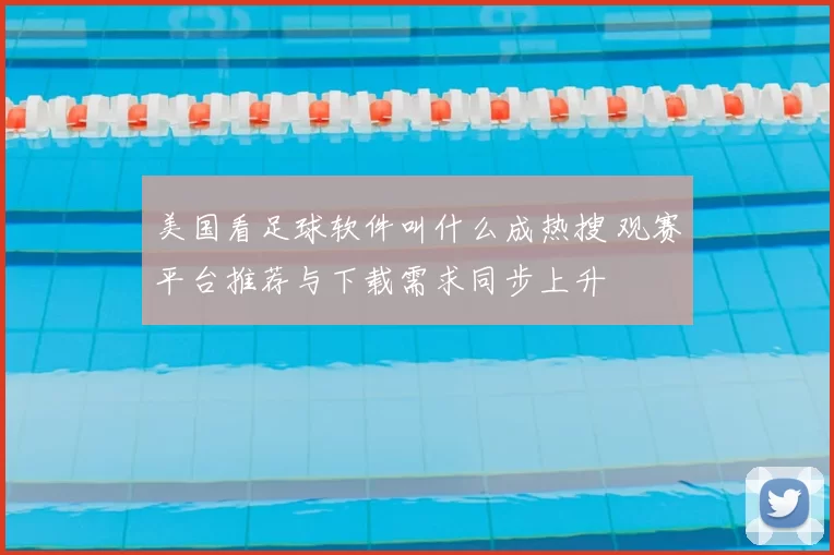 美国看足球软件叫什么成热搜 观赛平台推荐与下载需求同步上升
