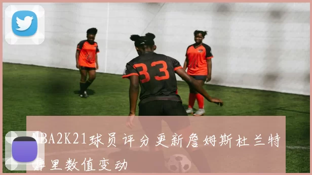 NBA2K21球员评分更新詹姆斯杜兰特库里数值变动