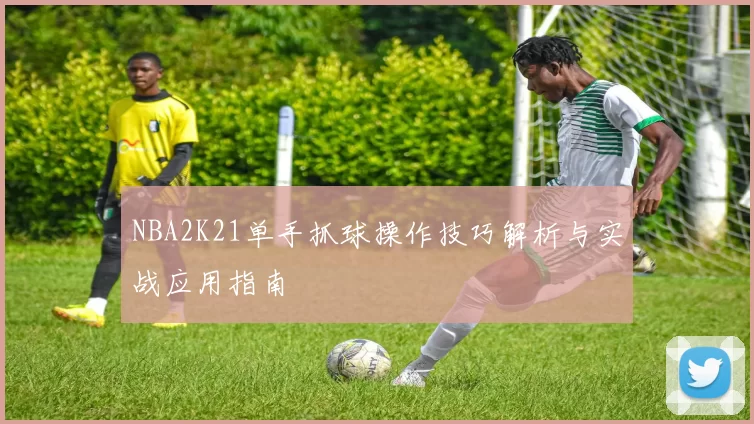 NBA2K21单手抓球操作技巧解析与实战应用指南