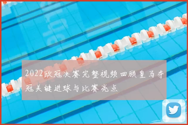 2022欧冠决赛完整视频回顾皇马夺冠关键进球与比赛亮点