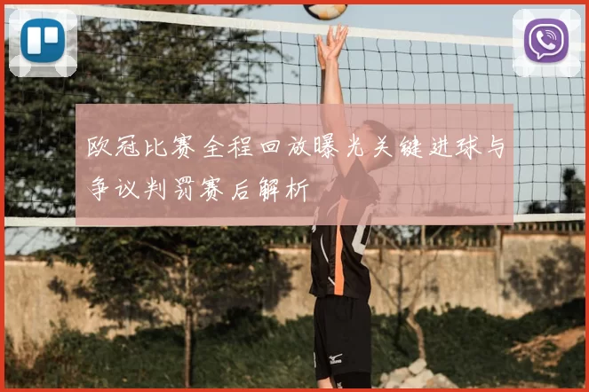 欧冠比赛全程回放曝光关键进球与争议判罚赛后解析