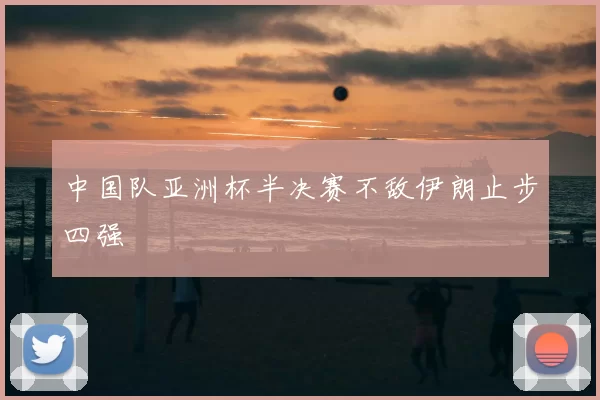 中国队亚洲杯半决赛不敌伊朗止步四强