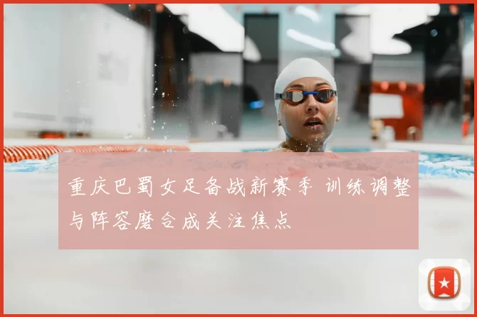 重庆巴蜀女足备战新赛季 训练调整与阵容磨合成关注焦点