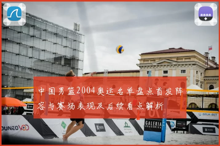 中国男篮2004奥运名单盘点首发阵容与赛场表现及后续看点解析