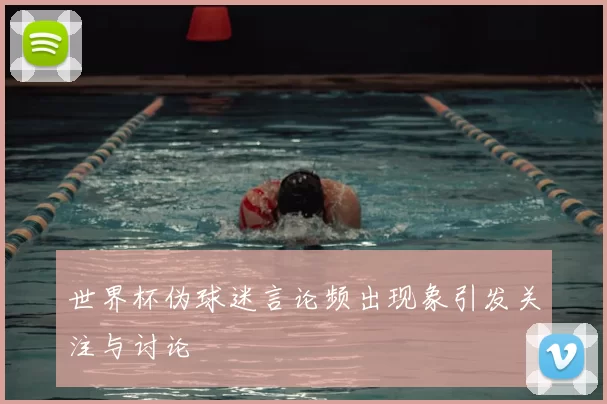 世界杯伪球迷言论频出现象引发关注与讨论