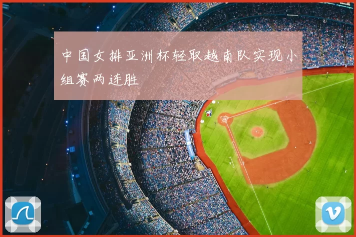 中国女排亚洲杯轻取越南队实现小组赛两连胜