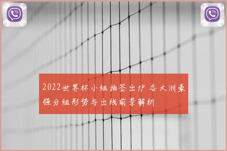 2022世界杯小组抽签出炉 各大洲豪强分组形势与出线前景解析