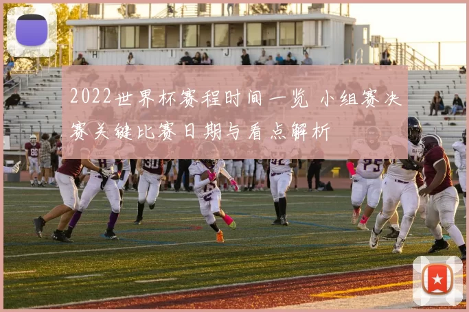 2022世界杯赛程时间一览 小组赛决赛关键比赛日期与看点解析