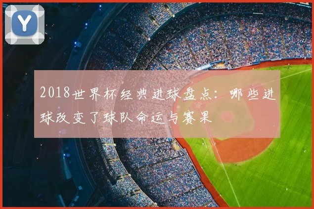 2018世界杯经典进球盘点：哪些进球改变了球队命运与赛果