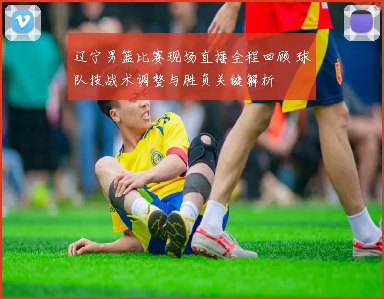 辽宁男篮比赛现场直播全程回顾 球队技战术调整与胜负关键解析