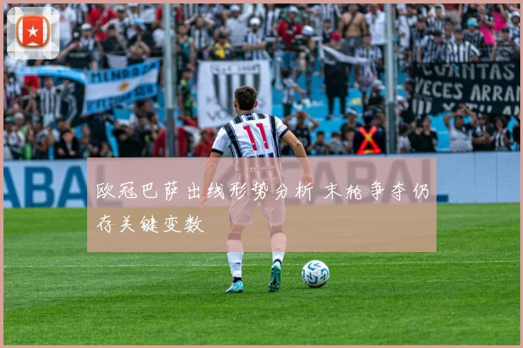 欧冠巴萨出线形势分析 末轮争夺仍存关键变数